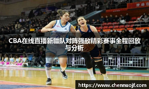 CBA在线直播新疆队对阵强敌精彩赛事全程回放与分析