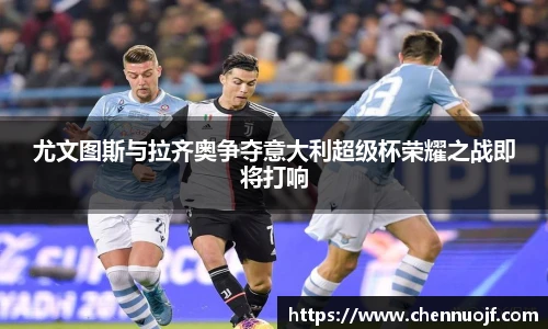 尤文图斯与拉齐奥争夺意大利超级杯荣耀之战即将打响