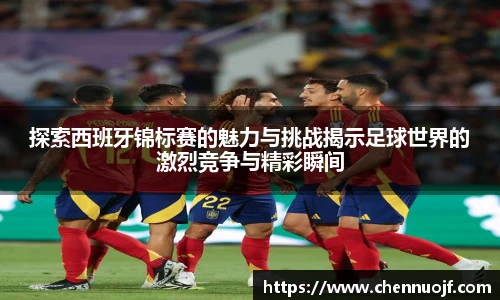探索西班牙锦标赛的魅力与挑战揭示足球世界的激烈竞争与精彩瞬间